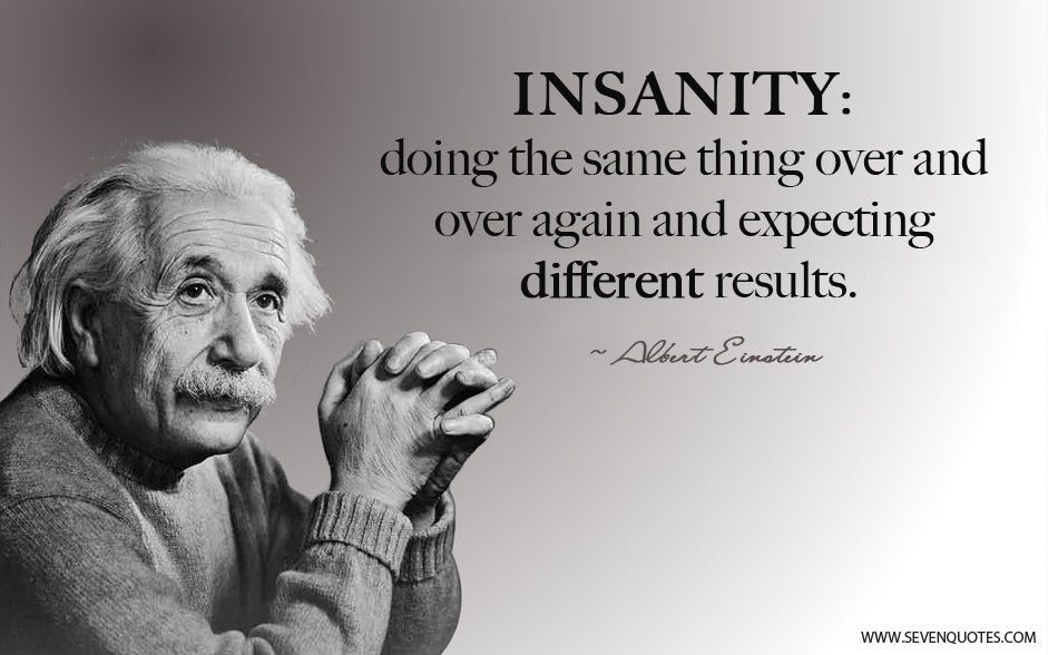 Albert Einstein Once Said : 'Insanity is doing the same thing over and over again and expecting different results.'